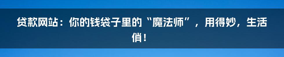 贷款网站：你的钱袋子里的“魔法师”，用得妙，生活俏！