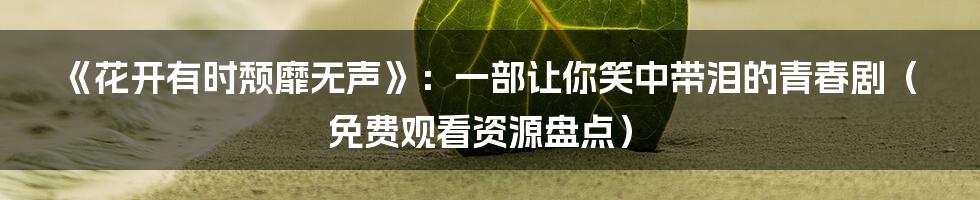 《花开有时颓靡无声》：一部让你笑中带泪的青春剧（免费观看资源盘点）