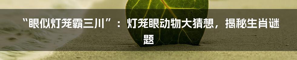 “眼似灯笼霸三川”：灯笼眼动物大猜想，揭秘生肖谜题