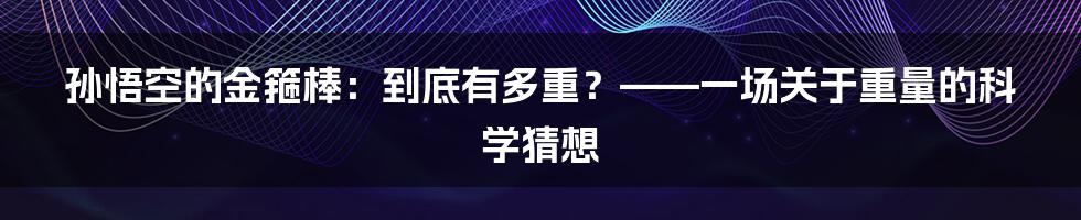 孙悟空的金箍棒：到底有多重？——一场关于重量的科学猜想