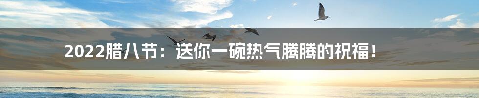 2022腊八节：送你一碗热气腾腾的祝福！