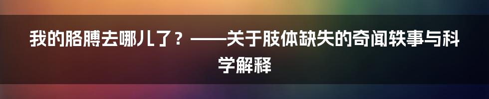 我的胳膊去哪儿了？——关于肢体缺失的奇闻轶事与科学解释