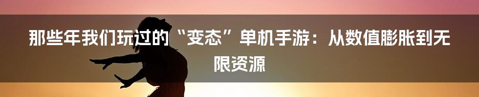 那些年我们玩过的“变态”单机手游:从数值膨胀到无限资源