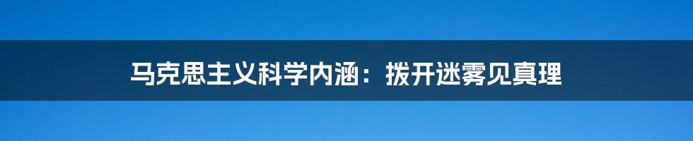 马克思主义科学内涵：拨开迷雾见真理