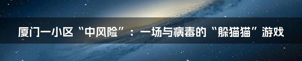 厦门一小区“中风险”：一场与病毒的“躲猫猫”游戏
