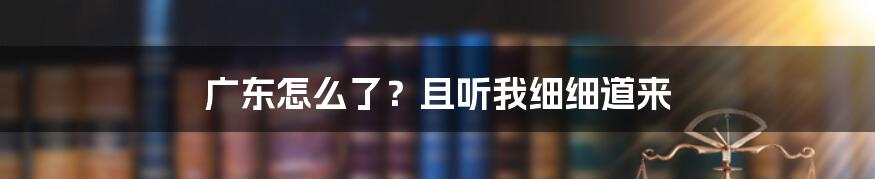 广东怎么了?且听我细细道来