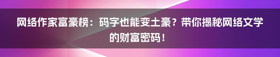 网络作家富豪榜：码字也能变土豪？带你揭秘网络文学的财富密码！