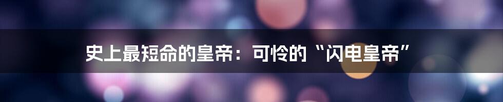 史上最短命的皇帝：可怜的“闪电皇帝”