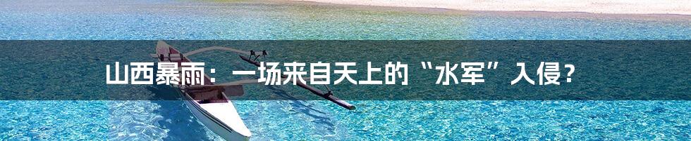 山西暴雨：一场来自天上的“水军”入侵？