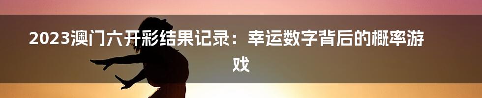 2023澳门六开彩结果记录:幸运数字背后的概率游戏