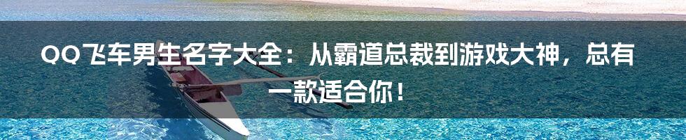QQ飞车男生名字大全:从霸道总裁到游戏大神,总有一款适合你!