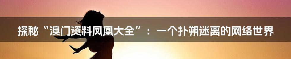 探秘“澳门资料凤凰大全”：一个扑朔迷离的网络世界