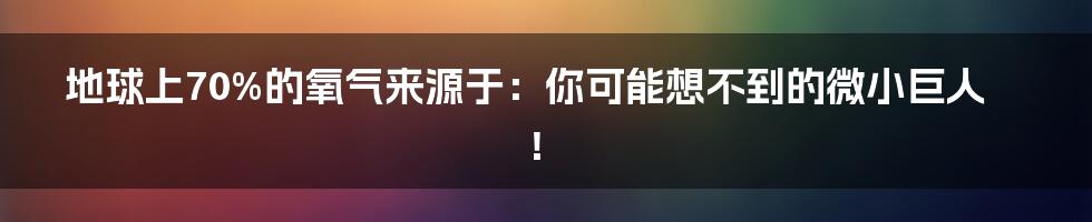 地球上70%的氧气来源于：你可能想不到的微小巨人！