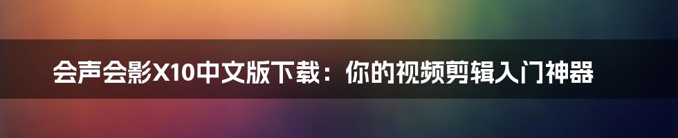 会声会影X10中文版下载:你的视频剪辑入门神器
