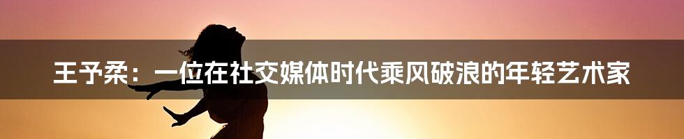 王予柔:一位在社交媒体时代乘风破浪的年轻艺术家