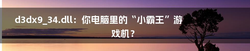 d3dx9_34.dll:你电脑里的“小霸王”游戏机?