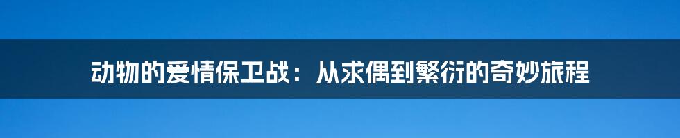 动物的爱情保卫战:从求偶到繁衍的奇妙旅程