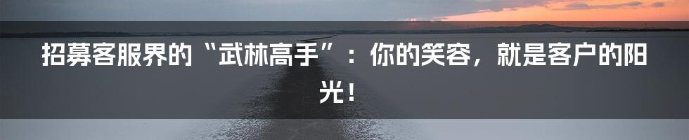 招募客服界的“武林高手”：你的笑容，就是客户的阳光！