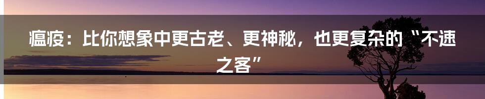 瘟疫:比你想象中更古老、更神秘,也更复杂的“不速之客”