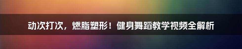 动次打次,燃脂塑形!健身舞蹈教学视频全解析