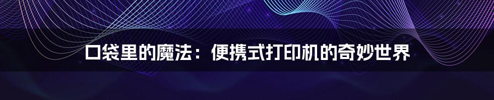 口袋里的魔法：便携式打印机的奇妙世界
