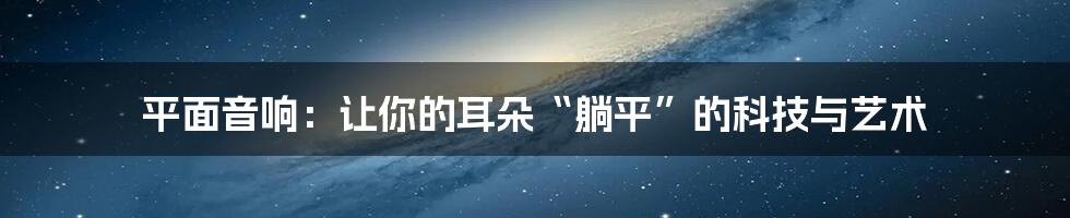 平面音响：让你的耳朵“躺平”的科技与艺术