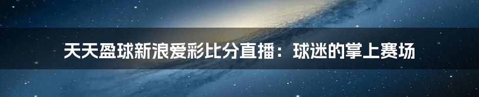 天天盈球新浪爱彩比分直播:球迷的掌上赛场
