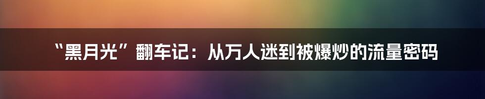 “黑月光”翻车记:从万人迷到被爆炒的流量密码