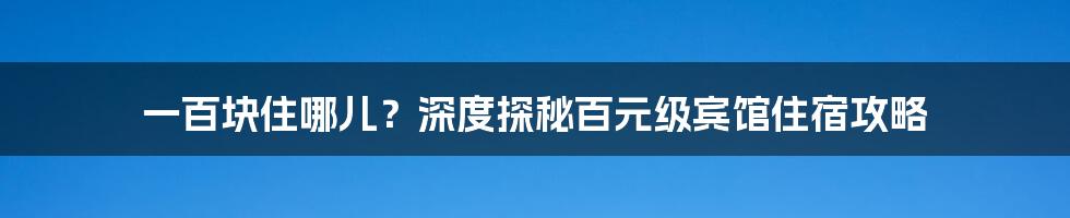 一百块住哪儿？深度探秘百元级宾馆住宿攻略