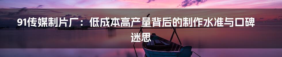 91传媒制片厂:低成本高产量背后的制作水准与口碑迷思