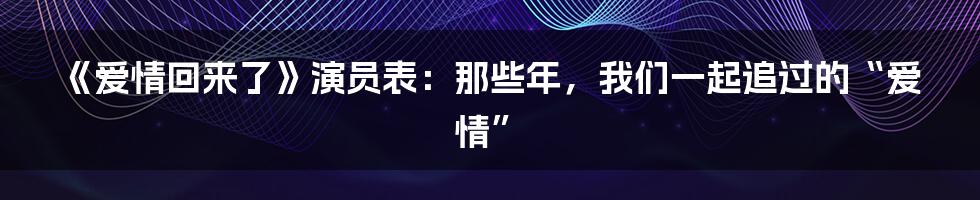 《爱情回来了》演员表：那些年，我们一起追过的“爱情”