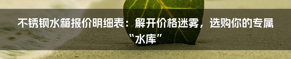 不锈钢水箱报价明细表:解开价格迷雾,选购你的专属“水库”
