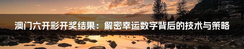 澳门六开彩开奖结果：解密幸运数字背后的技术与策略