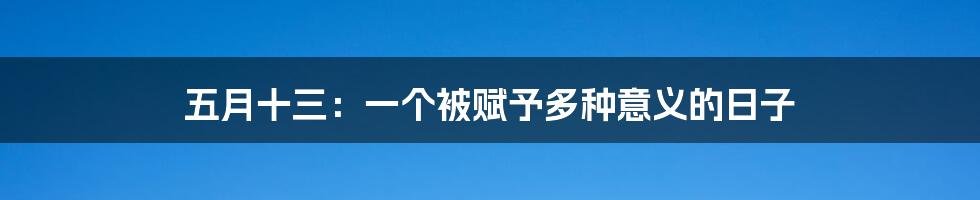 五月十三：一个被赋予多种意义的日子