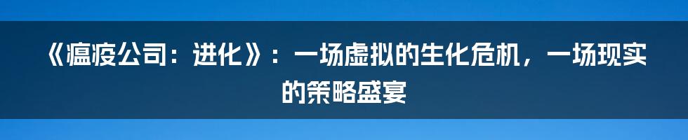 《瘟疫公司：进化》：一场虚拟的生化危机，一场现实的策略盛宴