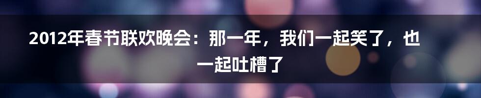 2012年春节联欢晚会：那一年，我们一起笑了，也一起吐槽了