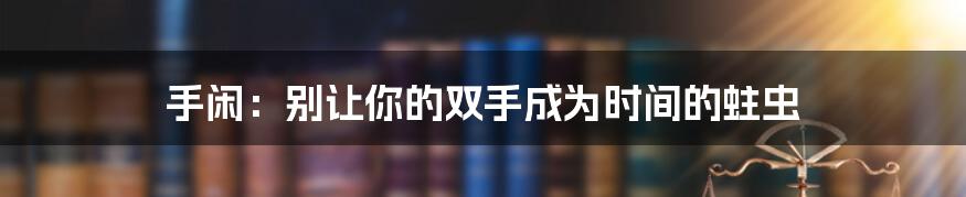 手闲:别让你的双手成为时间的蛀虫