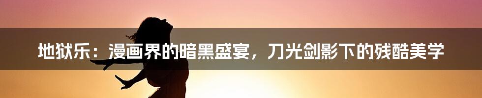地狱乐:漫画界的暗黑盛宴,刀光剑影下的残酷美学