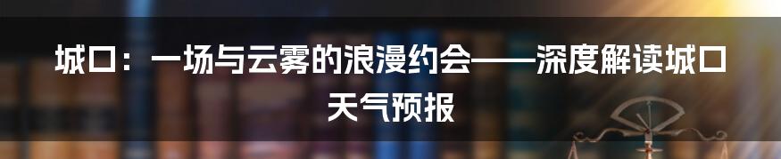 城口:一场与云雾的浪漫约会——深度解读城口天气预报