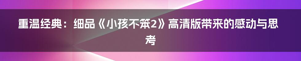 重温经典：细品《小孩不笨2》高清版带来的感动与思考