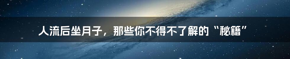 人流后坐月子，那些你不得不了解的“秘籍”