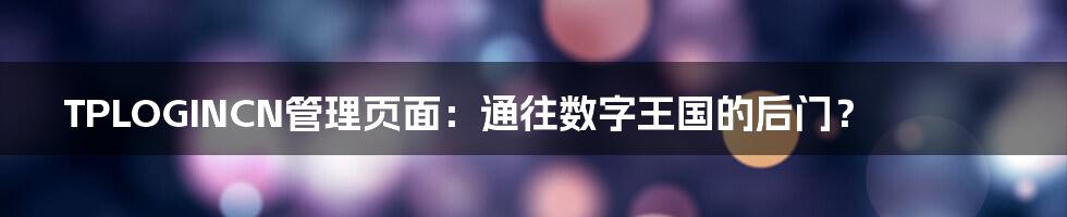 TPLOGINCN管理页面：通往数字王国的后门？