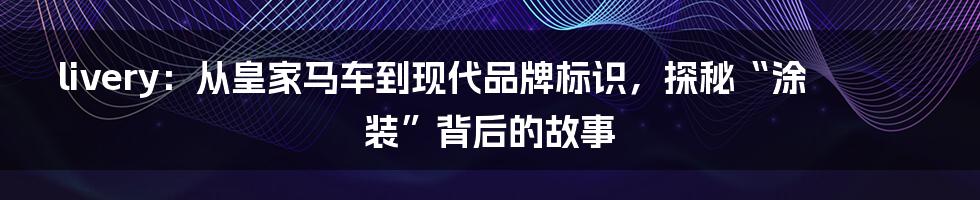 livery：从皇家马车到现代品牌标识，探秘“涂装”背后的故事