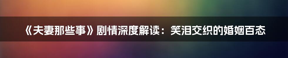 《夫妻那些事》剧情深度解读:笑泪交织的婚姻百态
