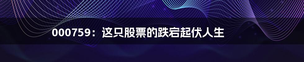 000759:这只股票的跌宕起伏人生