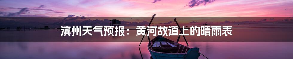 滨州天气预报：黄河故道上的晴雨表