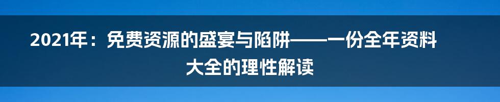 2021年：免费资源的盛宴与陷阱——一份全年资料大全的理性解读