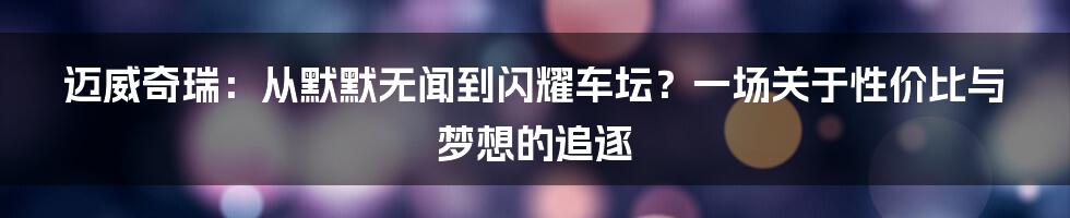 迈威奇瑞：从默默无闻到闪耀车坛？一场关于性价比与梦想的追逐