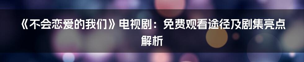 《不会恋爱的我们》电视剧:免费观看途径及剧集亮点解析