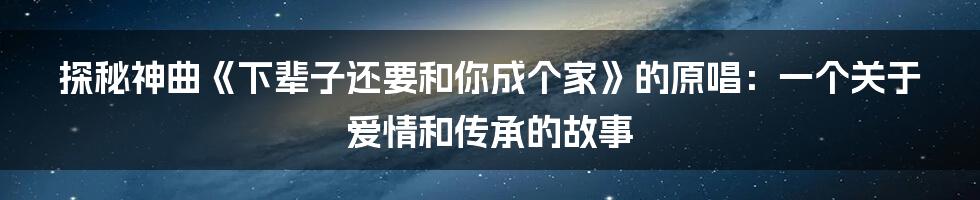探秘神曲《下辈子还要和你成个家》的原唱：一个关于爱情和传承的故事